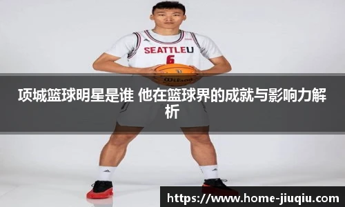 项城篮球明星是谁 他在篮球界的成就与影响力解析