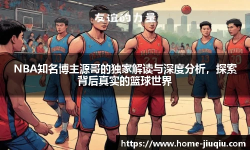 NBA知名博主源哥的独家解读与深度分析，探索背后真实的篮球世界