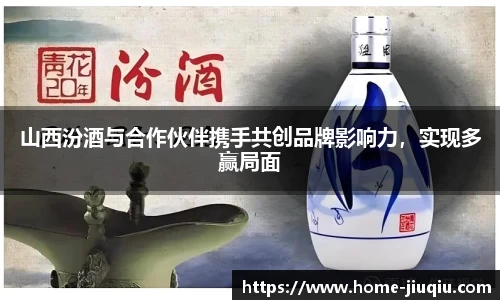 山西汾酒与合作伙伴携手共创品牌影响力，实现多赢局面