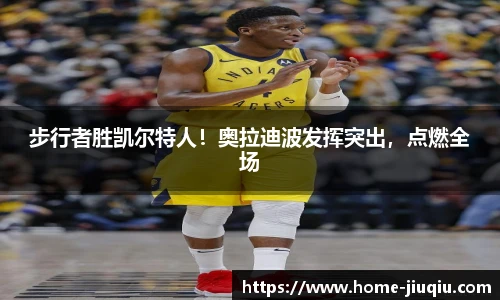 步行者胜凯尔特人！奥拉迪波发挥突出，点燃全场