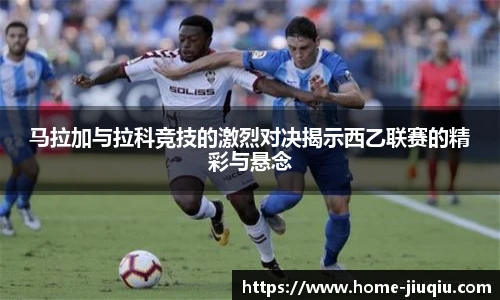 马拉加与拉科竞技的激烈对决揭示西乙联赛的精彩与悬念
