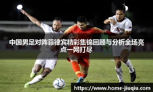 中国男足对阵菲律宾精彩集锦回顾与分析全场亮点一网打尽
