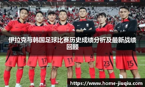 伊拉克与韩国足球比赛历史成绩分析及最新战绩回顾