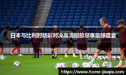 日本与比利时精彩对决高清回放尽享足球盛宴