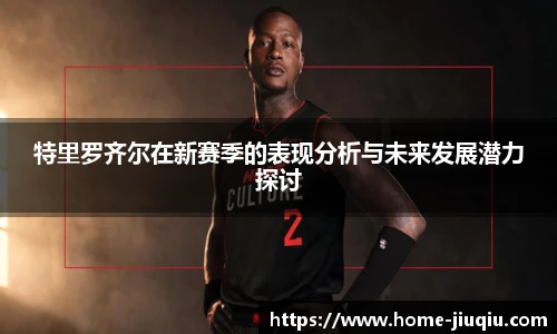 特里罗齐尔在新赛季的表现分析与未来发展潜力探讨