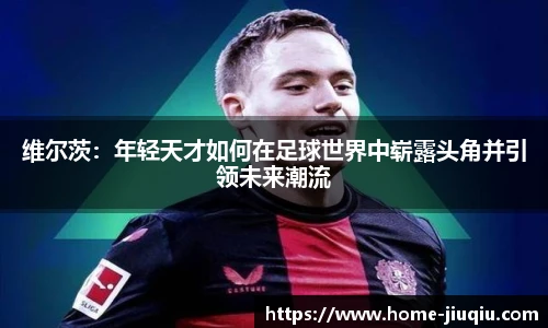 维尔茨：年轻天才如何在足球世界中崭露头角并引领未来潮流